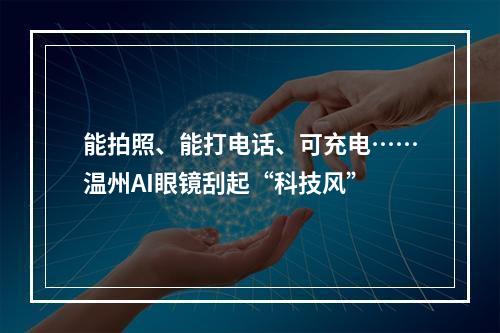 能拍照、能打电话、可充电……温州AI眼镜刮起“科技风”