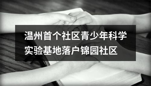 温州首个社区青少年科学实验基地落户锦园社区