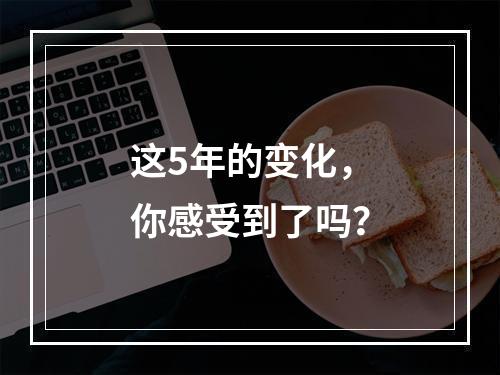 这5年的变化，你感受到了吗？