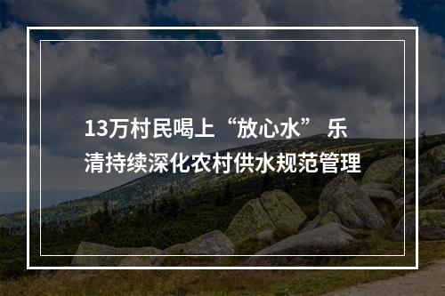13万村民喝上“放心水” 乐清持续深化农村供水规范管理