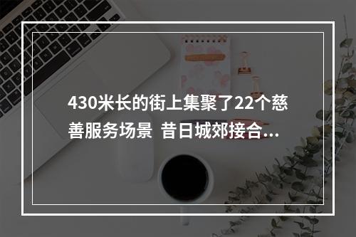 430米长的街上集聚了22个慈善服务场景  昔日城郊接合部长出“慈善一条街”