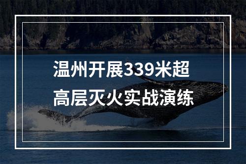 温州开展339米超高层灭火实战演练