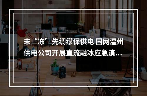 未“冻”先绸缪保供电 国网温州供电公司开展直流融冰应急演练