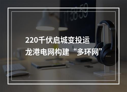 220千伏启城变投运 龙港电网构建“多环网”