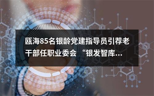 瓯海85名银龄党建指导员引荐老干部任职业委会 “银发智库”解锁治理新题