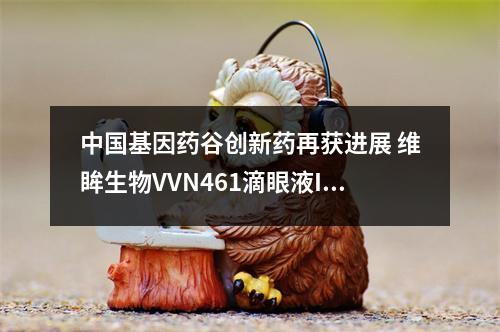中国基因药谷创新药再获进展 维眸生物VVN461滴眼液III期临床首例患者入组