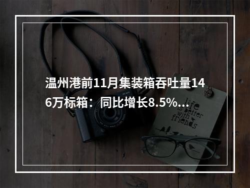 温州港前11月集装箱吞吐量146万标箱：同比增长8.5% 总量超去年全年