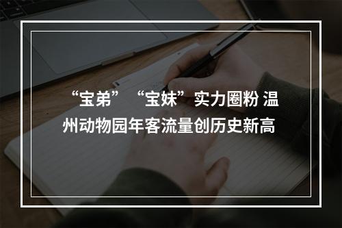 “宝弟”“宝妹”实力圈粉 温州动物园年客流量创历史新高