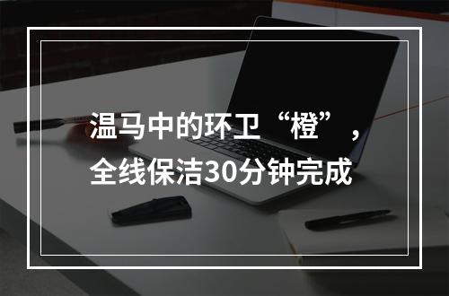温马中的环卫“橙”，全线保洁30分钟完成