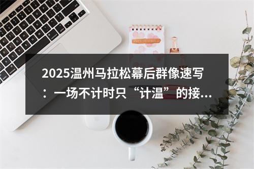 2025温州马拉松幕后群像速写：一场不计时只“计温”的接力赛