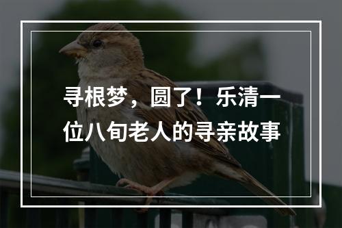 寻根梦，圆了！乐清一位八旬老人的寻亲故事