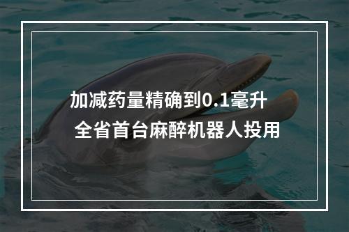 加减药量精确到0.1毫升 全省首台麻醉机器人投用