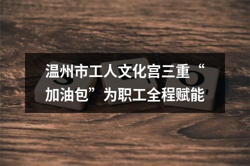 温州市工人文化宫三重“加油包”为职工全程赋能