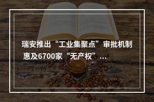 瑞安推出“工业集聚点”审批机制 惠及6700家“无产权”企业