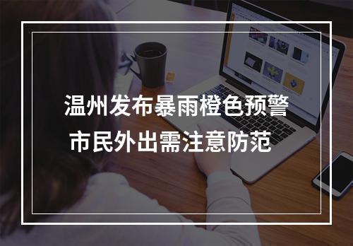 温州发布暴雨橙色预警 市民外出需注意防范