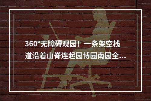 360°无障碍观园！一条架空栈道沿着山脊连起园博园南园全景