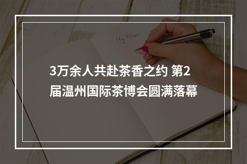 3万余人共赴茶香之约 第2届温州国际茶博会圆满落幕
