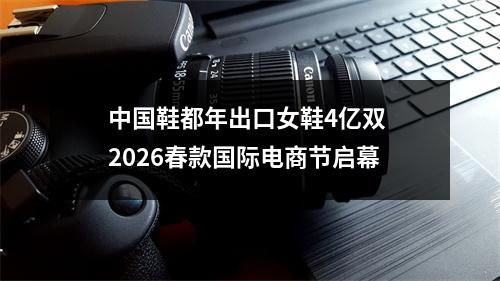 中国鞋都年出口女鞋4亿双 2026春款国际电商节启幕