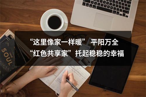 “这里像家一样暖” 平阳万全“红色共享家”托起稳稳的幸福