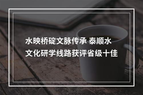 水映桥碇文脉传承 泰顺水文化研学线路获评省级十佳