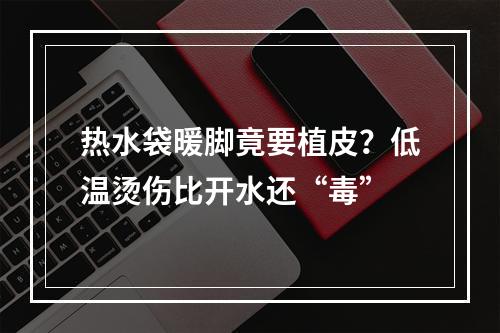 热水袋暖脚竟要植皮？低温烫伤比开水还“毒”