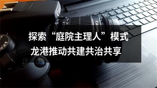 探索“庭院主理人”模式 龙港推动共建共治共享