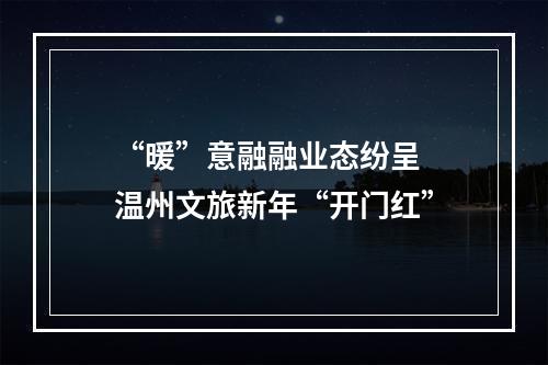 “暖”意融融业态纷呈  温州文旅新年“开门红”
