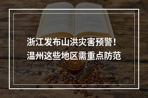 浙江发布山洪灾害预警！温州这些地区需重点防范