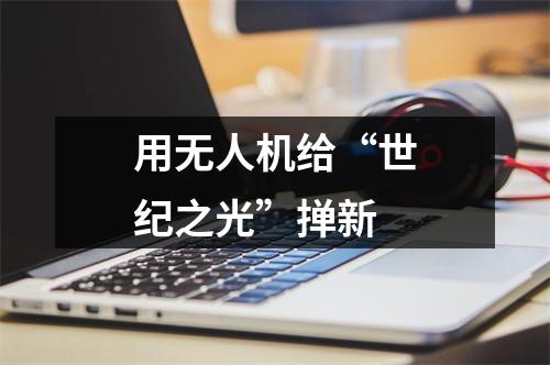 用无人机给“世纪之光”掸新