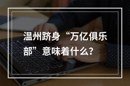 温州跻身“万亿俱乐部”意味着什么？