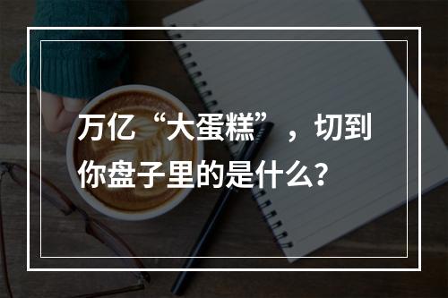 万亿“大蛋糕”，切到你盘子里的是什么？