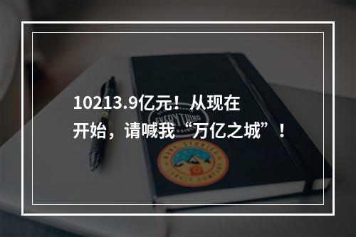 10213.9亿元！从现在开始，请喊我“万亿之城”！