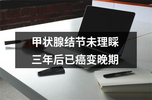 甲状腺结节未理睬 三年后已癌变晚期