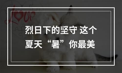 烈日下的坚守 这个夏天“暑”你最美