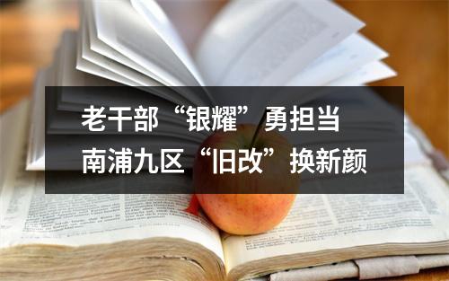 老干部“银耀”勇担当 南浦九区“旧改”换新颜