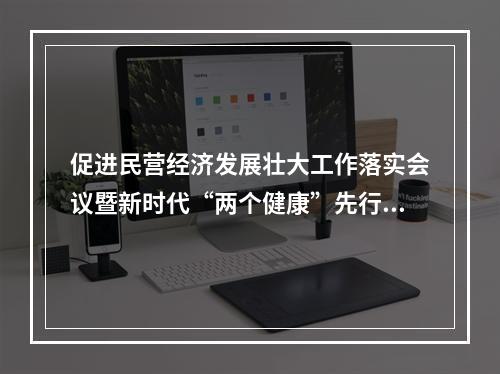 促进民营经济发展壮大工作落实会议暨新时代“两个健康”先行区创建经验推广试点工作会议在温举行