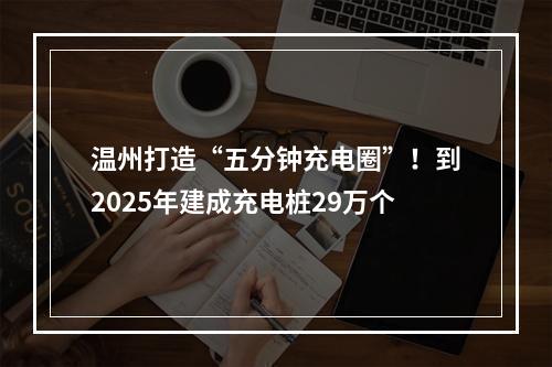 温州打造“五分钟充电圈”！到2025年建成充电桩29万个