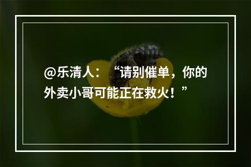 @乐清人：“请别催单，你的外卖小哥可能正在救火！”