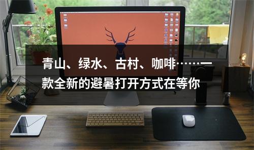 青山、绿水、古村、咖啡……一款全新的避暑打开方式在等你