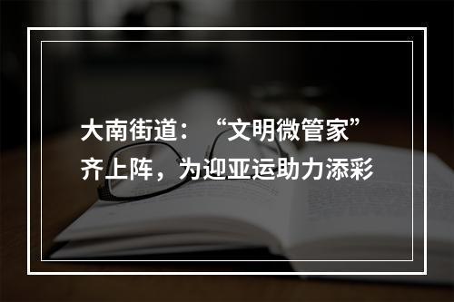 大南街道：“文明微管家”齐上阵，为迎亚运助力添彩
