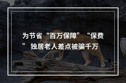 为节省“百万保障”“保费” 独居老人差点被骗千万