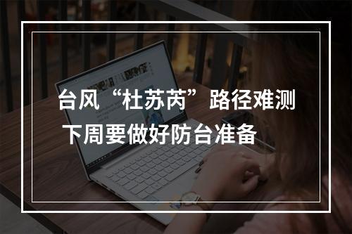 台风“杜苏芮”路径难测 下周要做好防台准备