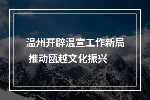温州开辟温宣工作新局 推动瓯越文化振兴