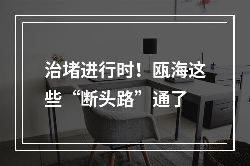 治堵进行时！瓯海这些“断头路”通了
