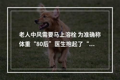 老人中风需要马上溶栓 为准确称体重“80后”医生抱起了“90后”阿婆