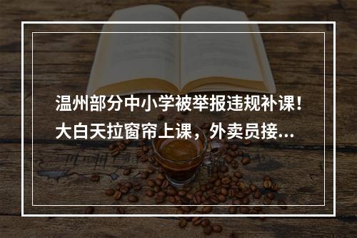 温州部分中小学被举报违规补课！大白天拉窗帘上课，外卖员接到学校大单……
