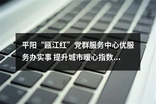 平阳“瓯江红”党群服务中心优服务办实事 提升城市暖心指数文明指数