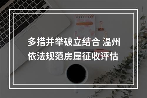 多措并举破立结合 温州依法规范房屋征收评估