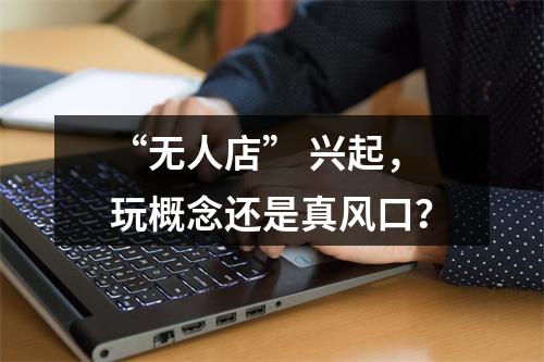 “无人店” 兴起，玩概念还是真风口？