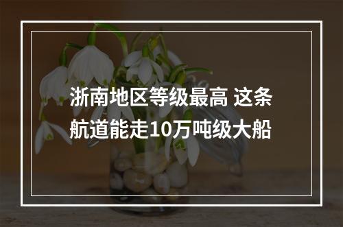 浙南地区等级最高 这条航道能走10万吨级大船